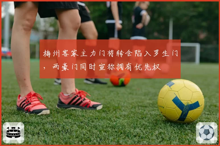 梅州客家主力门将转会陷入罗生门,两豪门同时宣称拥有优先权