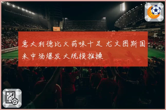 意大利德比火药味十足 尤文图斯国米中场爆发大规模推搡