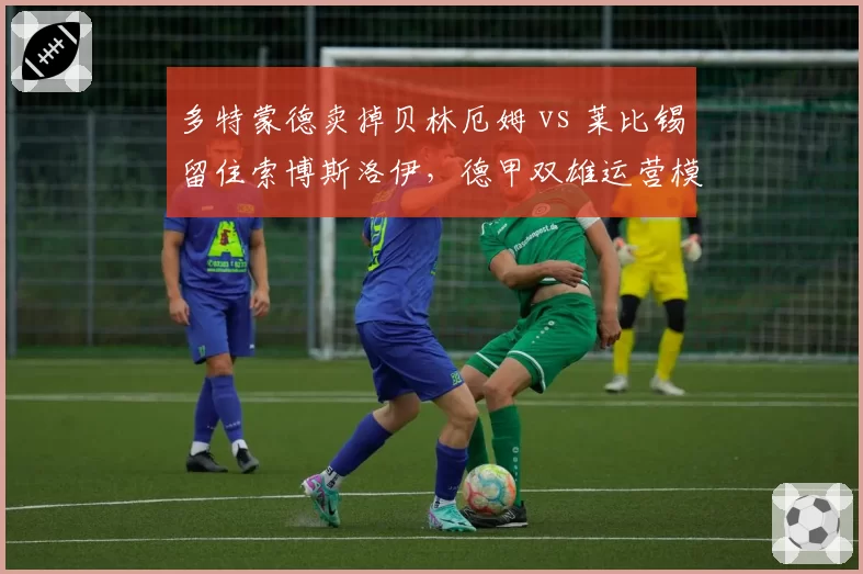 多特蒙德卖掉贝林厄姆 vs 莱比锡留住索博斯洛伊，德甲双雄运营模式对比