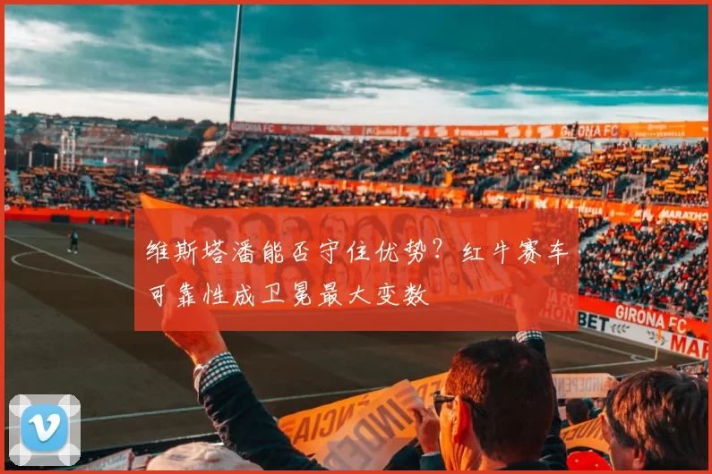 维斯塔潘能否守住优势？红牛赛车可靠性成卫冕最大变数