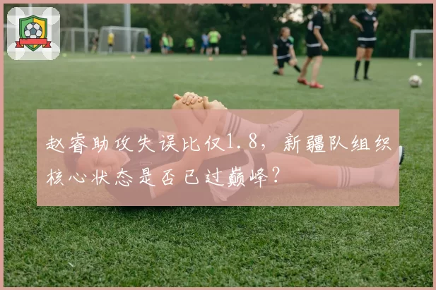 赵睿助攻失误比仅1.8，新疆队组织核心状态是否已过巅峰？