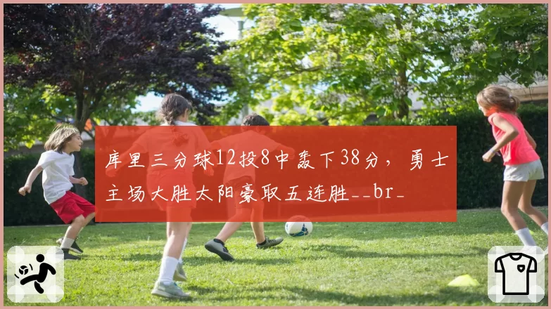 库里三分球12投8中轰下38分，勇士主场大胜太阳豪取五连胜__br_