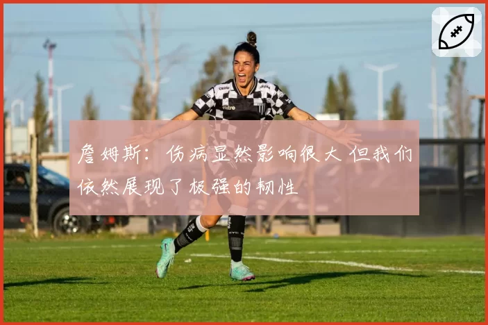 詹姆斯：伤病显然影响很大 但我们依然展现了极强的韧性