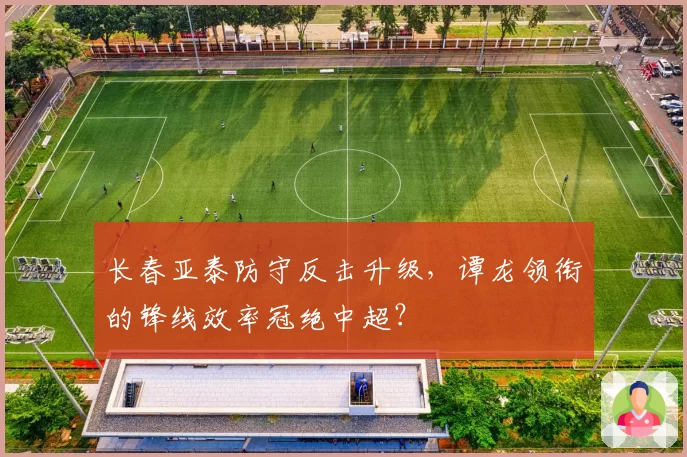 长春亚泰防守反击升级,谭龙领衔的锋线效率冠绝中超?