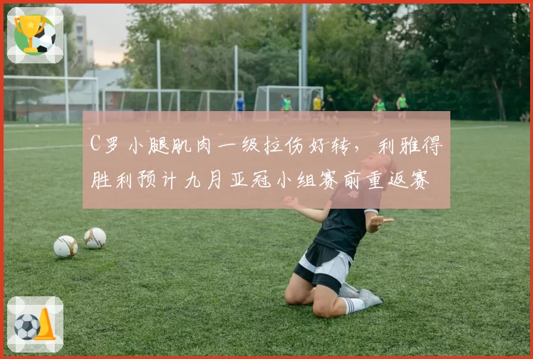 C罗小腿肌肉一级拉伤好转,利雅得胜利预计九月亚冠小组赛前重返赛场