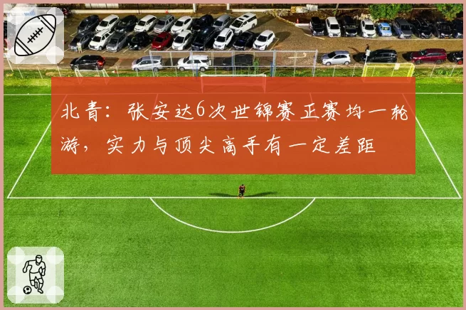 北青：张安达6次世锦赛正赛均一轮游，实力与顶尖高手有一定差距