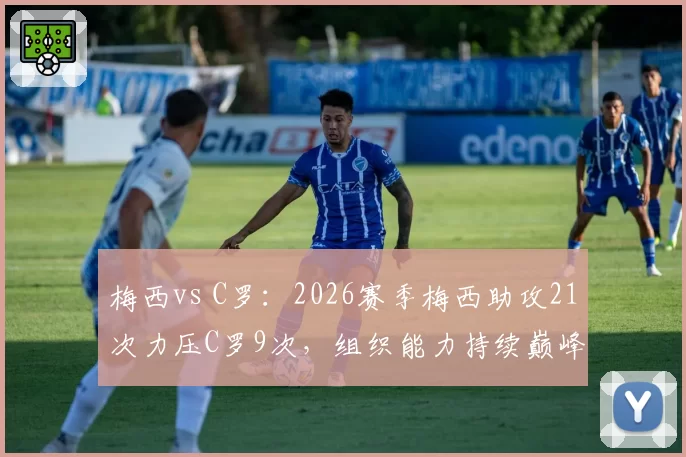 梅西vs C罗：2026赛季梅西助攻21次力压C罗9次，组织能力持续巅峰
