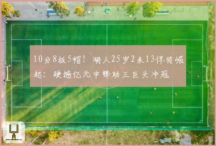 10分8板5帽！湖人25岁2米13悍将崛起：硬撼亿元中锋助三巨头冲冠