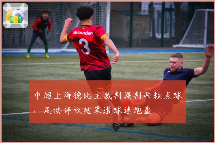 中超上海德比主裁判漏判两粒点球，足协评议结果遭球迷炮轰
