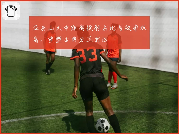 亚历山大中距离投射占比与效率双高，重塑古典分卫打法