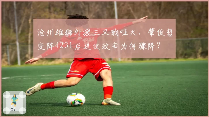 沧州雄狮外援三叉戟哑火，肇俊哲变阵4231后进攻效率为何骤降？
