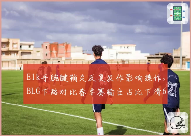 Elk手腕腱鞘炎反复发作影响操作，BLG下路对比春季赛输出占比下滑6个百分点