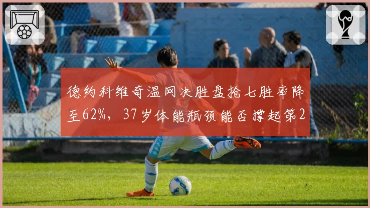 德约科维奇温网决胜盘抢七胜率降至62%，37岁体能瓶颈能否撑起第25冠野心？