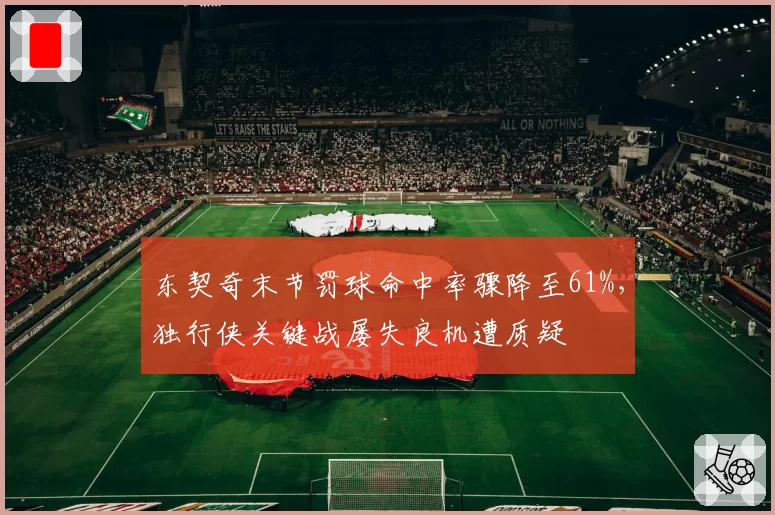 东契奇末节罚球命中率骤降至61%，独行侠关键战屡失良机遭质疑