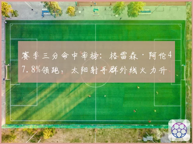 赛季三分命中率榜：格雷森·阿伦47.8%领跑，太阳射手群外线火力升级