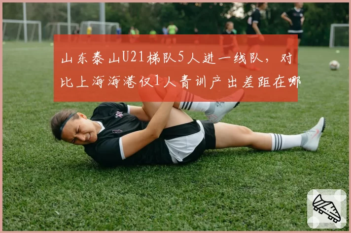 山东泰山U21梯队5人进一线队，对比上海海港仅1人青训产出差距在哪？