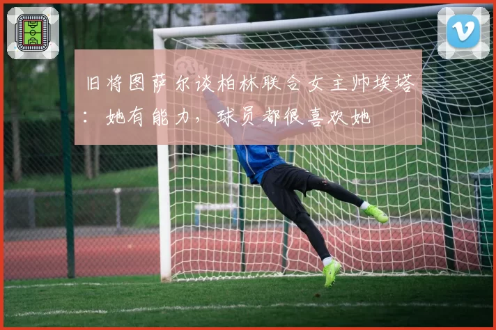 旧将图萨尔谈柏林联合女主帅埃塔:她有能力,球员都很喜欢她