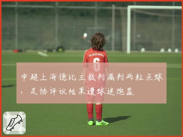 中超上海德比主裁判漏判两粒点球，足协评议结果遭球迷炮轰