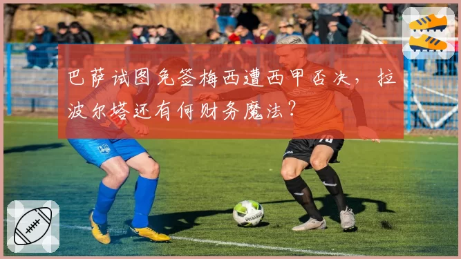 巴萨试图免签梅西遭西甲否决，拉波尔塔还有何财务魔法？