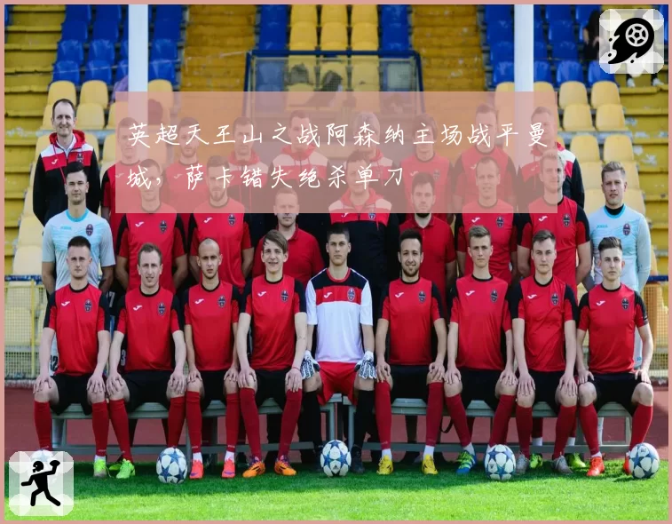 英超天王山之战阿森纳主场战平曼城，萨卡错失绝杀单刀