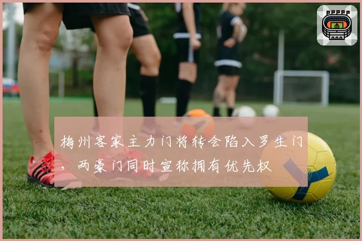 梅州客家主力门将转会陷入罗生门，两豪门同时宣称拥有优先权