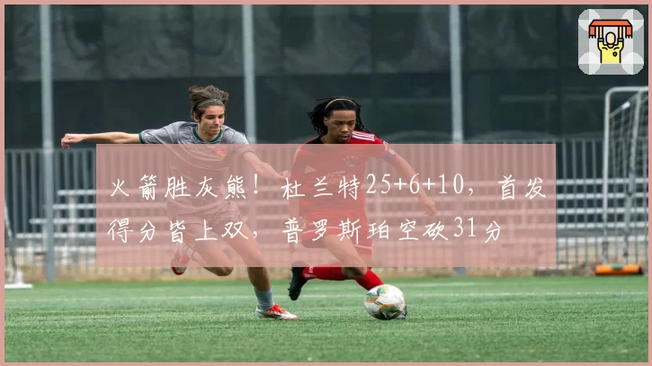 火箭胜灰熊！杜兰特25+6+10，首发得分皆上双，普罗斯珀空砍31分