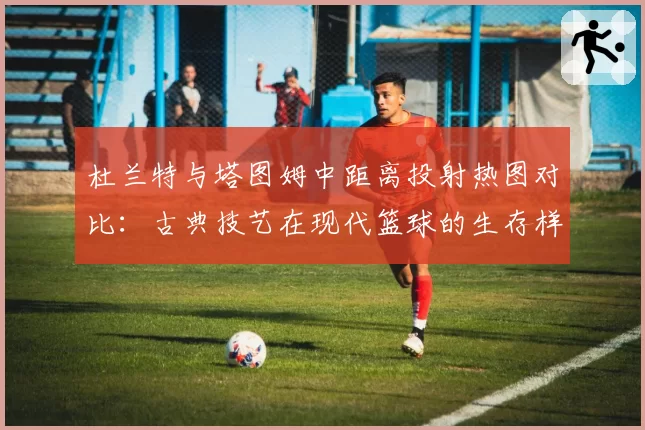 杜兰特与塔图姆中距离投射热图对比：古典技艺在现代篮球的生存样本
