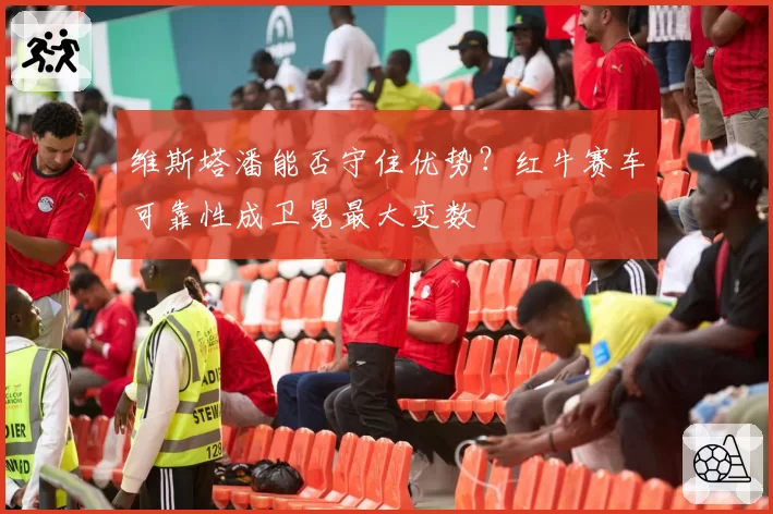 维斯塔潘能否守住优势？红牛赛车可靠性成卫冕最大变数