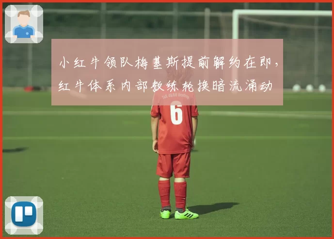 小红牛领队梅基斯提前解约在即，红牛体系内部教练轮换暗流涌动