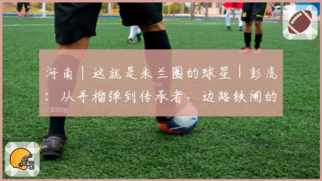 河南丨这就是米兰圈的球星｜彭虎：从手榴弹到传承者，边路铁闸的十六载红黑路