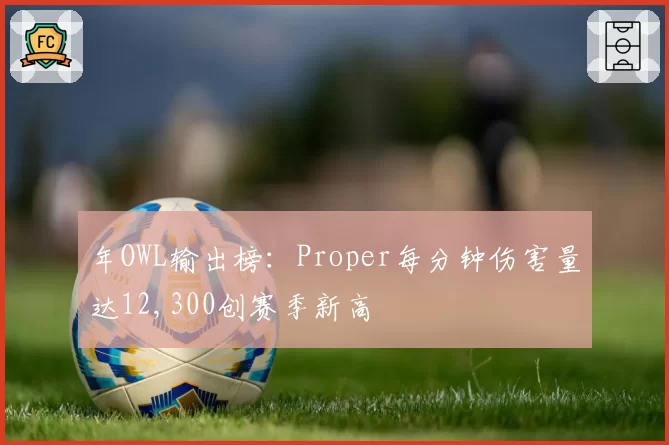 年OWL输出榜：Proper每分钟伤害量达12,300创赛季新高