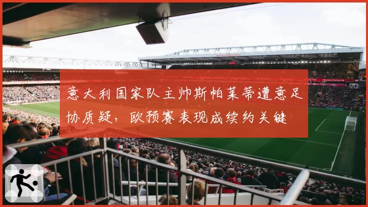 意大利国家队主帅斯帕莱蒂遭意足协质疑，欧预赛表现成续约关键