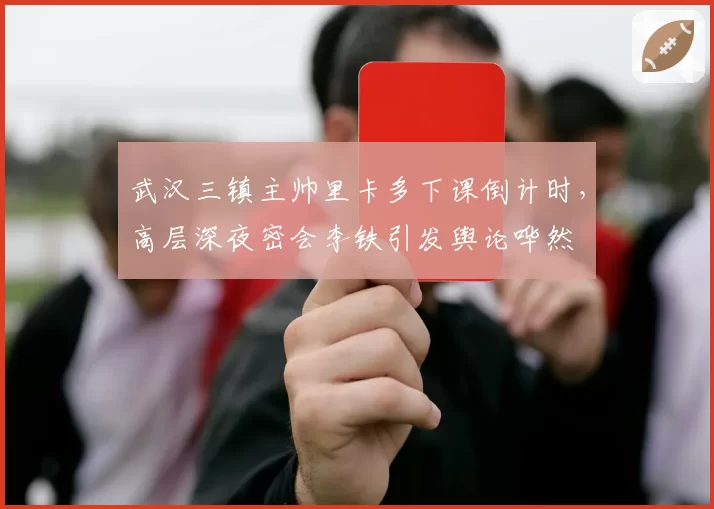 武汉三镇主帅里卡多下课倒计时,高层深夜密会李铁引发舆论哗然