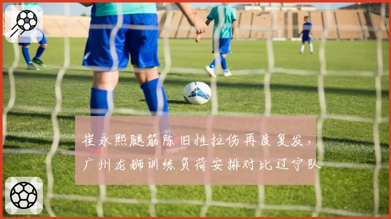 崔永熙腿筋陈旧性拉伤再度复发，广州龙狮训练负荷安排对比辽宁队负荷管理体系差距明显