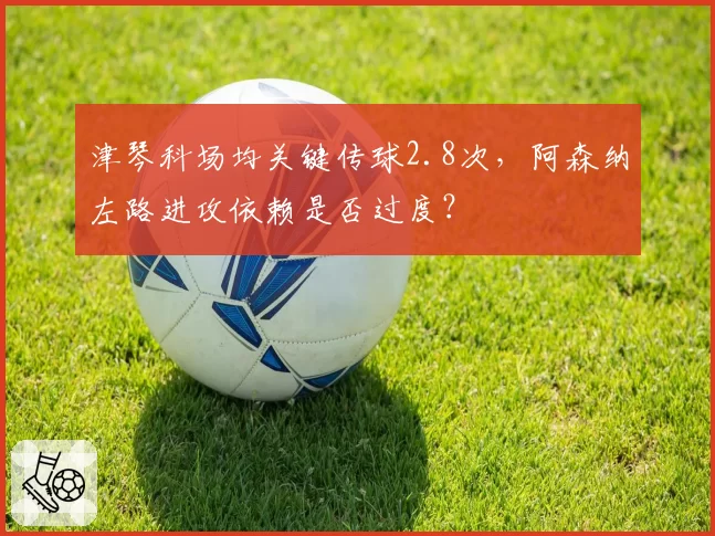 津琴科场均关键传球2.8次，阿森纳左路进攻依赖是否过度？
