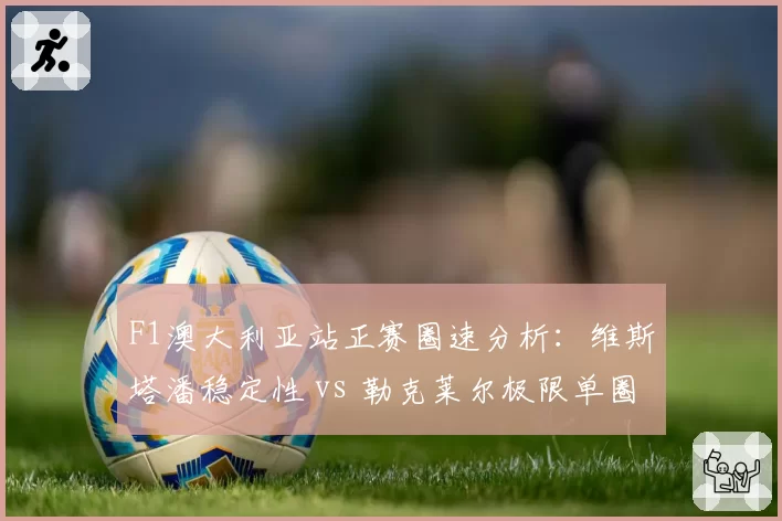 F1澳大利亚站正赛圈速分析:维斯塔潘稳定性 vs 勒克莱尔极限单圈